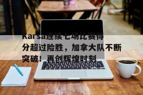 Yabo-Karsa连续七场比赛得分超过险胜，加拿大队不断突破！再创辉煌时刻-Yabo
